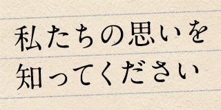 私たちの思いを知ってください